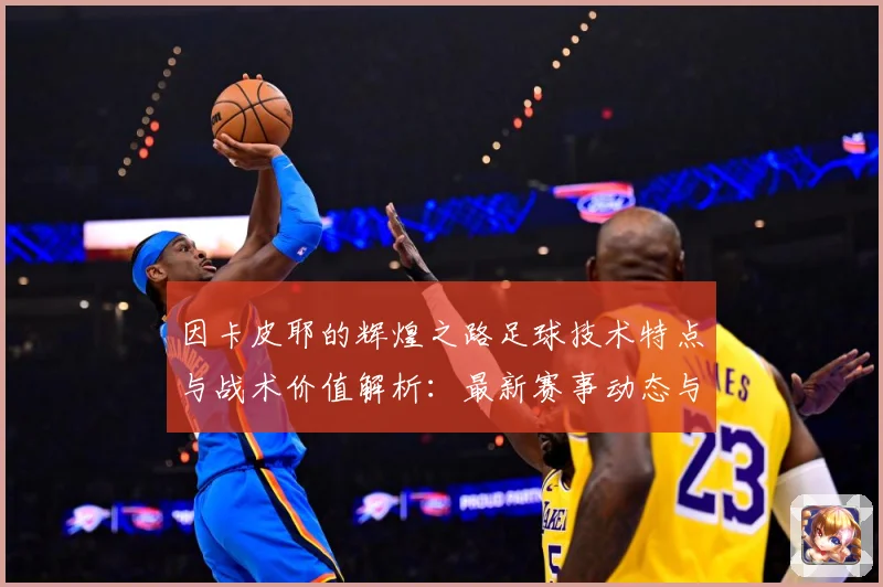 因卡皮耶的辉煌之路足球技术特点与战术价值解析：最新赛事动态与深度分析