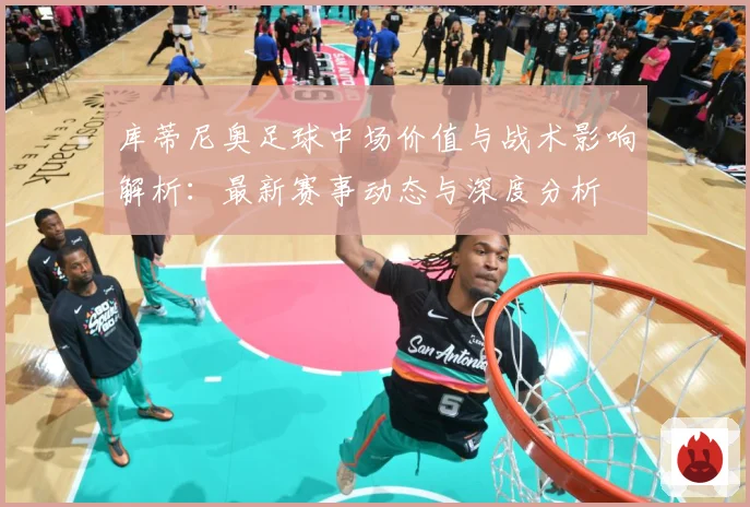 库蒂尼奥足球中场价值与战术影响解析：最新赛事动态与深度分析
