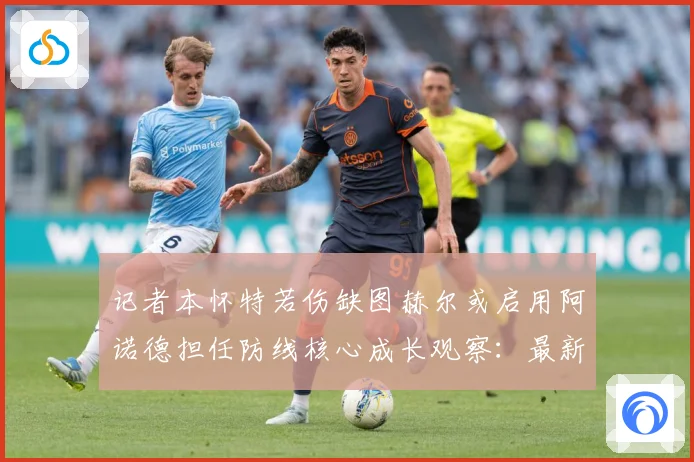 记者本怀特若伤缺图赫尔或启用阿诺德担任防线核心成长观察：最新赛事动态与深度分析