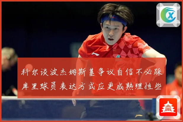 科尔谈波杰姆斯基争议自信不必踩库里球员表达方式应更成熟理性些赛场复盘：最新赛事动态与深度分析