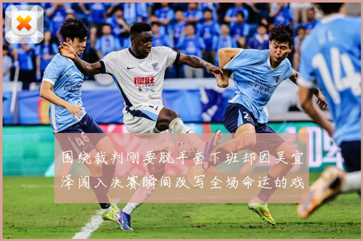 围绕裁判刚要脱手套下班却因吴宜泽闯入决赛瞬间改写全场命运的戏专题观察：最新赛事动态与深度分析