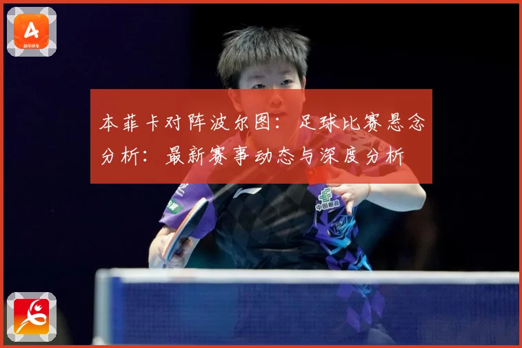 本菲卡对阵波尔图：足球比赛悬念分析：最新赛事动态与深度分析