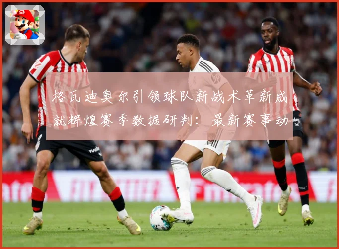 格瓦迪奥尔引领球队新战术革新成就辉煌赛季数据研判：最新赛事动态与深度分析
