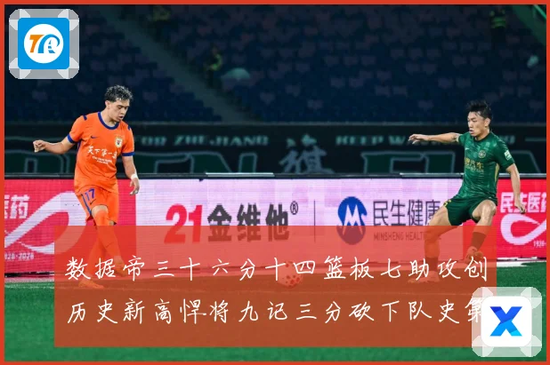 数据帝三十六分十四篮板七助攻创历史新高悍将九记三分砍下队史第成长观察：最新赛事动态与深度分析