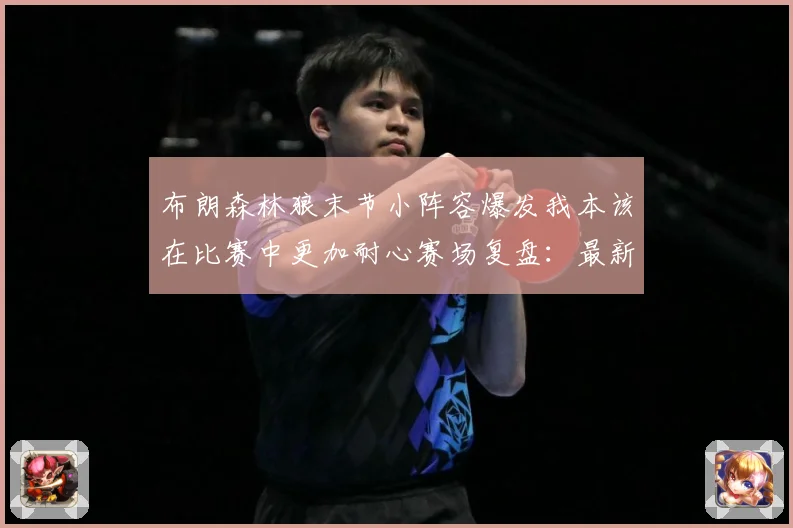 布朗森林狼末节小阵容爆发我本该在比赛中更加耐心赛场复盘：最新赛事动态与深度分析