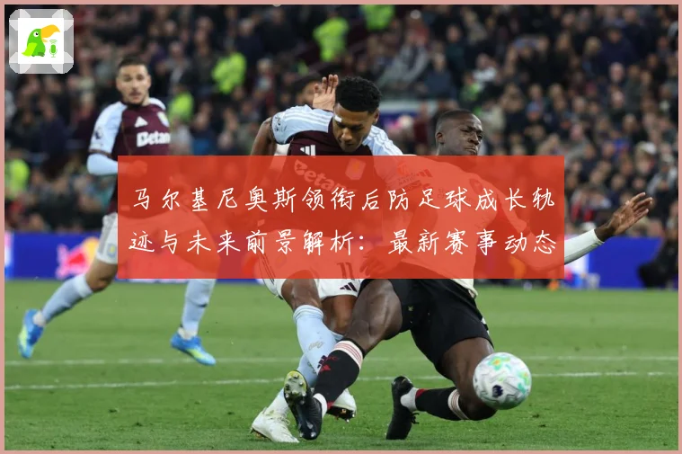 马尔基尼奥斯领衔后防足球成长轨迹与未来前景解析：最新赛事动态与深度分析