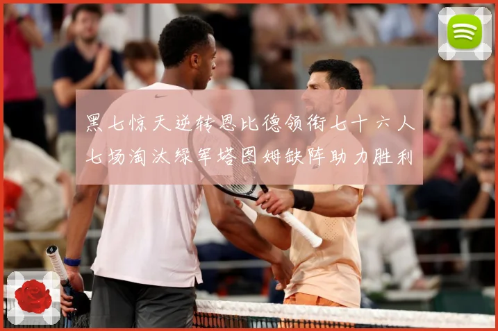 黑七惊天逆转恩比德领衔七十六人七场淘汰绿军塔图姆缺阵助力胜利赛场复盘：最新赛事动态与深度分析