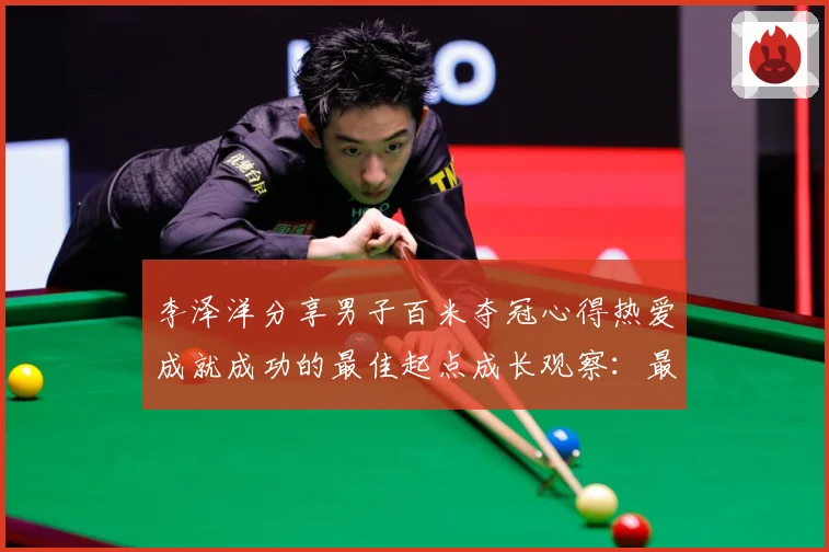 李泽洋分享男子百米夺冠心得热爱成就成功的最佳起点成长观察：最新赛事动态与深度分析