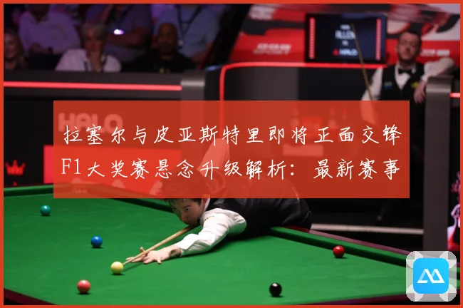 拉塞尔与皮亚斯特里即将正面交锋F1大奖赛悬念升级解析：最新赛事动态与深度分析