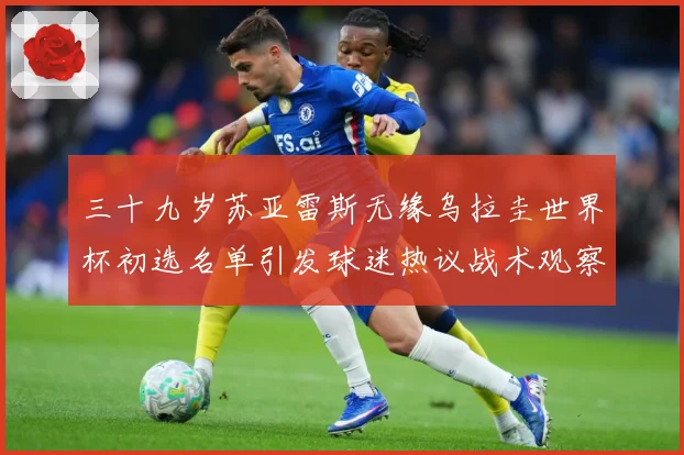 三十九岁苏亚雷斯无缘乌拉圭世界杯初选名单引发球迷热议战术观察：最新赛事动态与深度分析