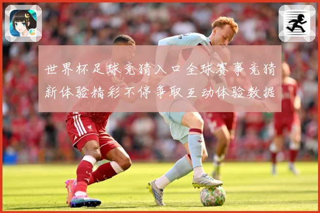 世界杯足球竞猜入口全球赛事竞猜新体验精彩不停争取互动体验数据研判：最新赛事动态与深度分析