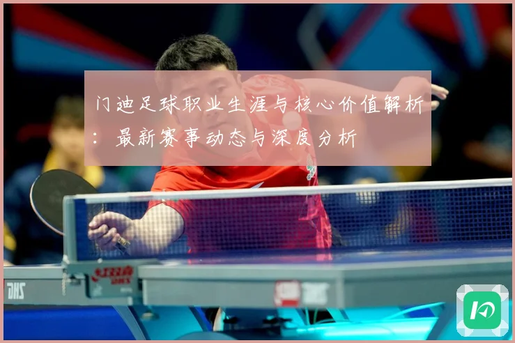 门迪足球职业生涯与核心价值解析：最新赛事动态与深度分析