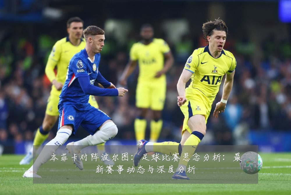 本菲卡对阵波尔图:足球比赛悬念分析:最新赛事动态与深度分析