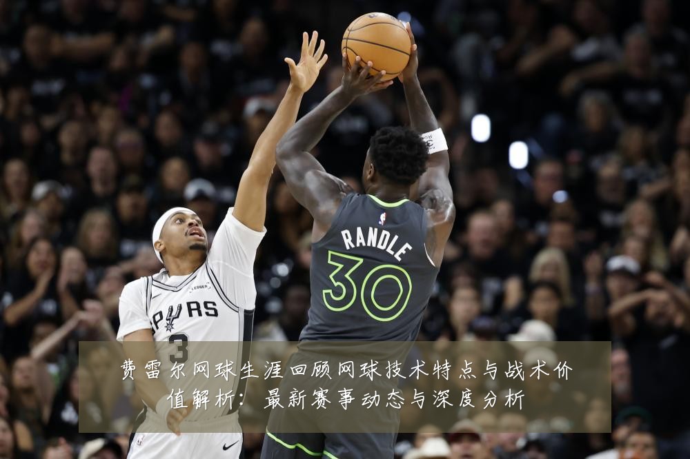 费雷尔网球生涯回顾网球技术特点与战术价值解析：最新赛事动态与深度分析