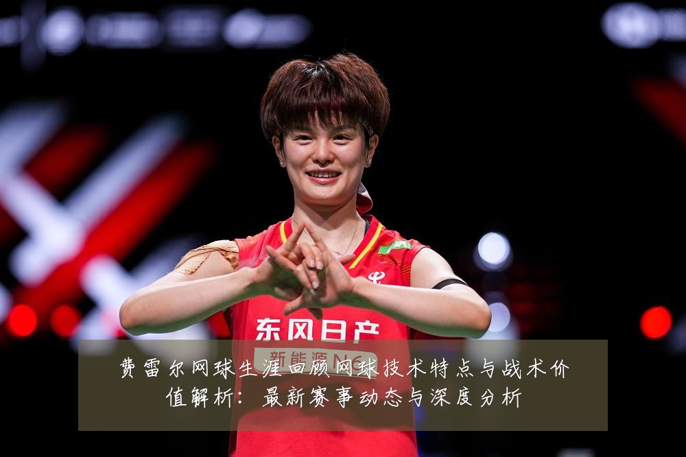 费雷尔网球生涯回顾网球技术特点与战术价值解析：最新赛事动态与深度分析