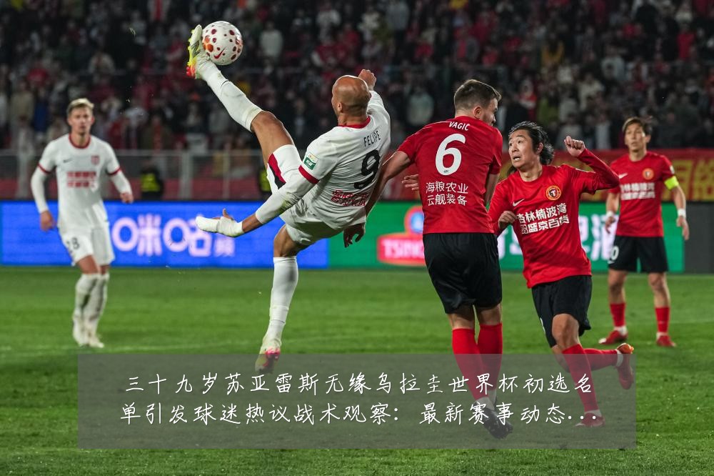三十九岁苏亚雷斯无缘乌拉圭世界杯初选名单引发球迷热议战术观察：最新赛事动态与深度分析