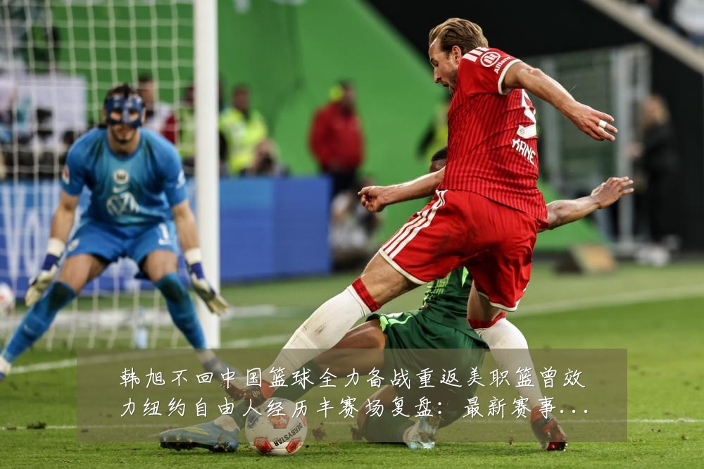 韩旭不回中国篮球全力备战重返美职篮曾效力纽约自由人经历丰赛场复盘：最新赛事动态与深度分析