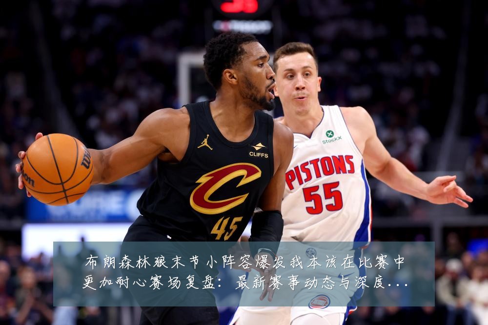 布朗森林狼末节小阵容爆发我本该在比赛中更加耐心赛场复盘：最新赛事动态与深度分析