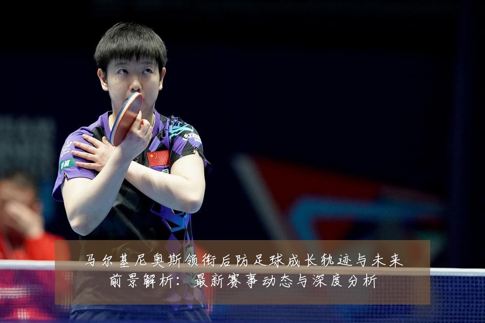 马尔基尼奥斯领衔后防足球成长轨迹与未来前景解析:最新赛事动态与深度分析
