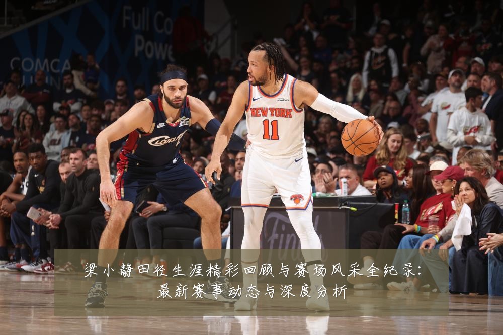 梁小静田径生涯精彩回顾与赛场风采全纪录：最新赛事动态与深度分析