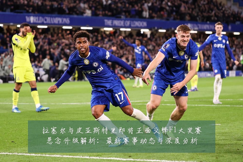 拉塞尔与皮亚斯特里即将正面交锋F1大奖赛悬念升级解析:最新赛事动态与深度分析