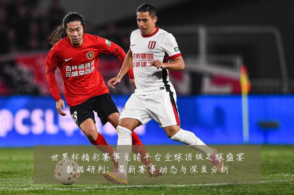 世界杯精彩赛事竞猜平台全球顶级足球盛宴数据研判:最新赛事动态与深度分析