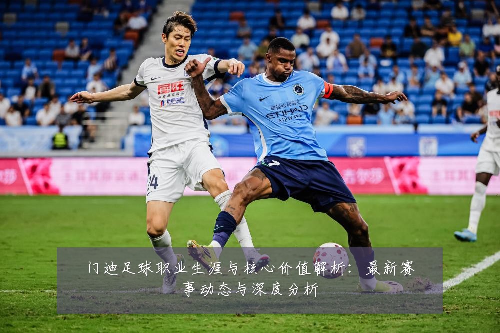 门迪足球职业生涯与核心价值解析:最新赛事动态与深度分析