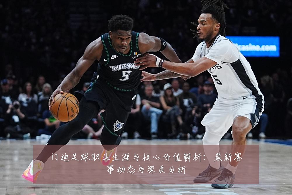 门迪足球职业生涯与核心价值解析:最新赛事动态与深度分析