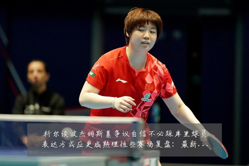科尔谈波杰姆斯基争议自信不必踩库里球员表达方式应更成熟理性些赛场复盘：最新赛事动态与深度分析