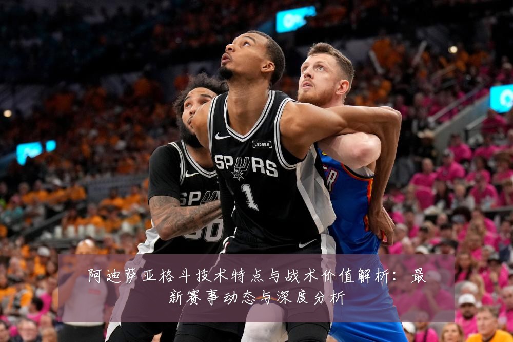 阿迪萨亚格斗技术特点与战术价值解析：最新赛事动态与深度分析