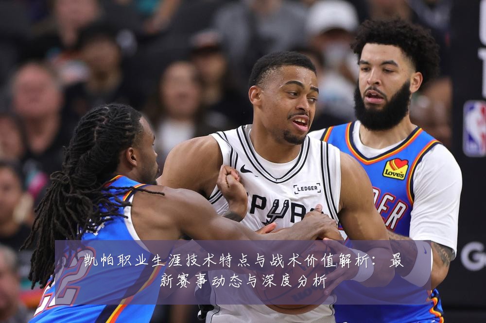 凯帕职业生涯技术特点与战术价值解析：最新赛事动态与深度分析